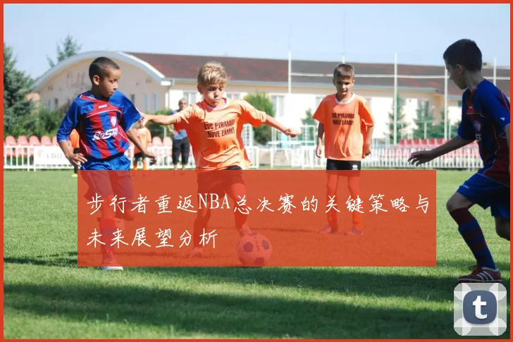 步行者重返NBA总决赛的关键策略与未来展望分析