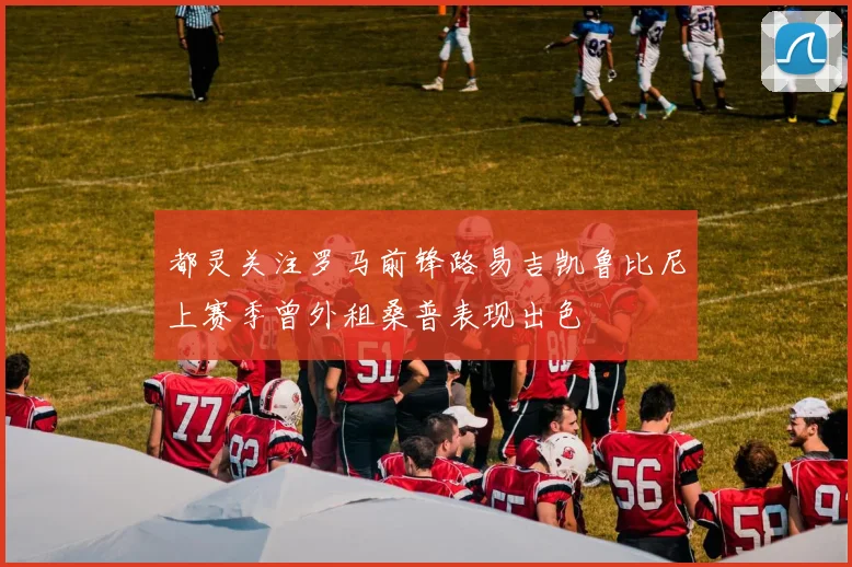 都灵关注罗马前锋路易吉凯鲁比尼上赛季曾外租桑普表现出色