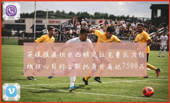 英媒报道切尔西锁定拉克鲁瓦为防线核心目标古斯托身价高达7500万镑