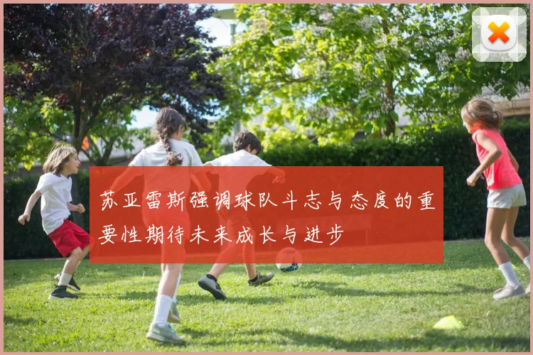 苏亚雷斯强调球队斗志与态度的重要性期待未来成长与进步