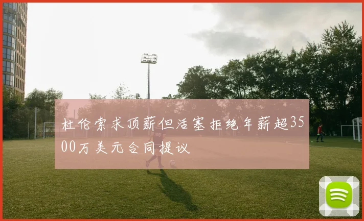 杜伦索求顶薪但活塞拒绝年薪超3500万美元合同提议