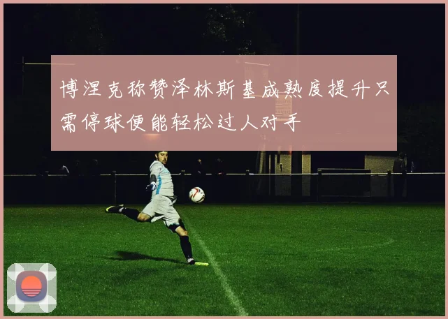 博涅克称赞泽林斯基成熟度提升只需停球便能轻松过人对手