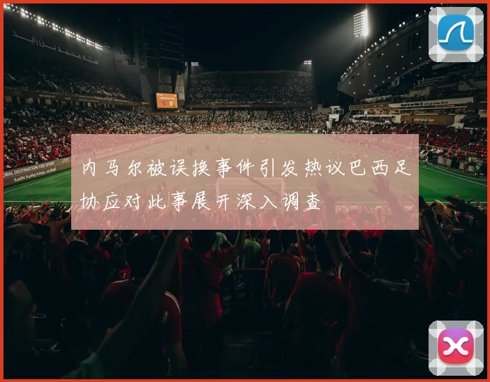 内马尔被误换事件引发热议巴西足协应对此事展开深入调查
