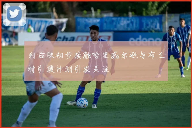 利兹联初步接触哈里威尔逊与布兰特引援计划引发关注