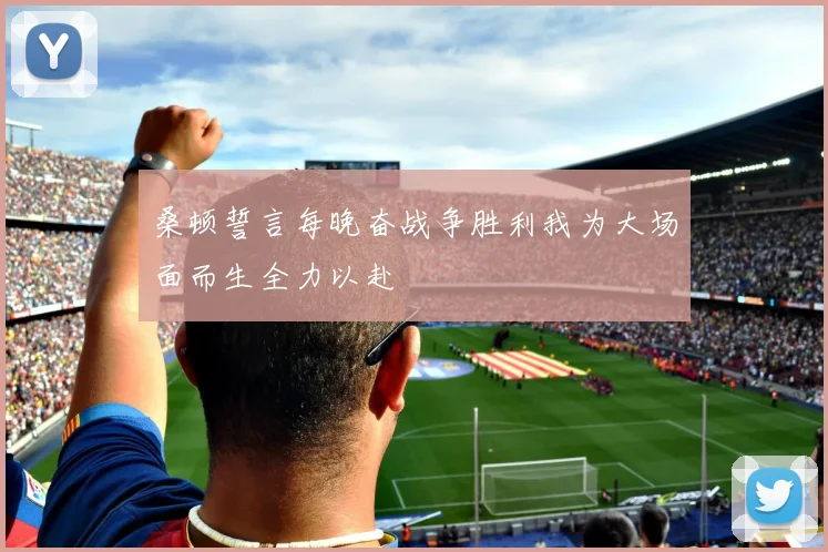 桑顿誓言每晚奋战争胜利我为大场面而生全力以赴
