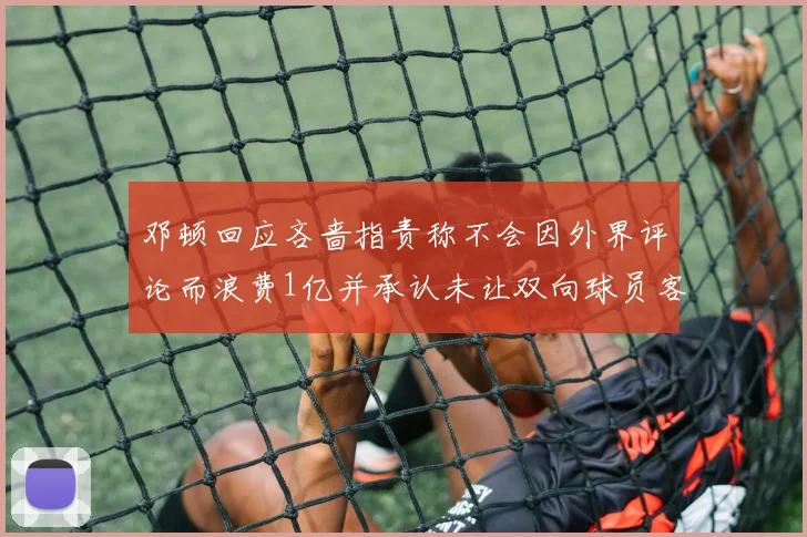 邓顿回应吝啬指责称不会因外界评论而浪费1亿并承认未让双向球员客场是失误
