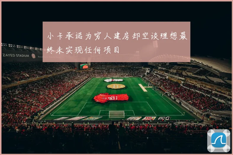 小卡承诺为穷人建房却空谈理想最终未实现任何项目