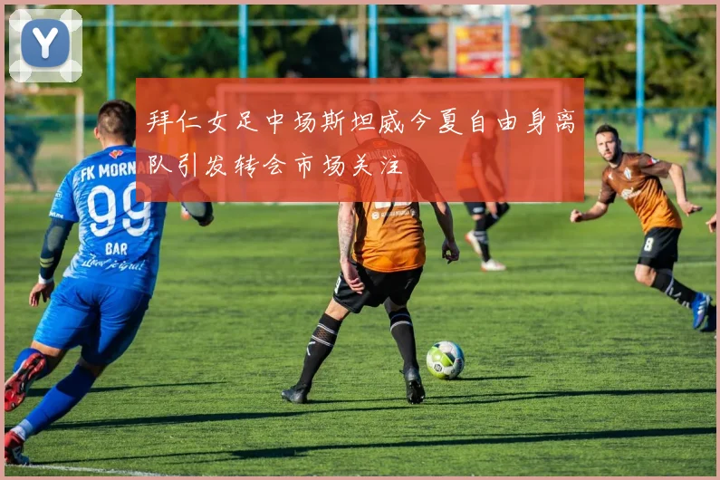 拜仁女足中场斯坦威今夏自由身离队引发转会市场关注