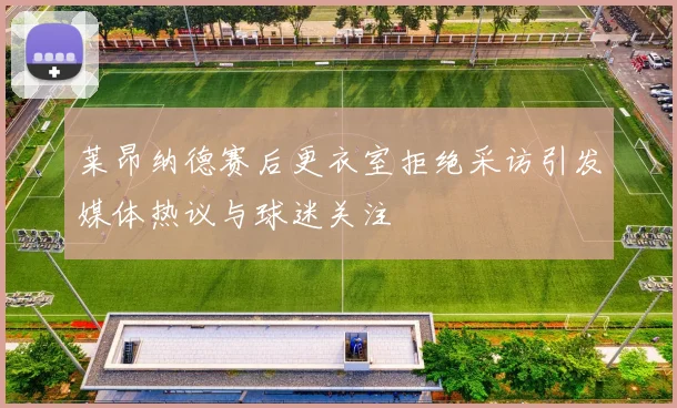 莱昂纳德赛后更衣室拒绝采访引发媒体热议与球迷关注
