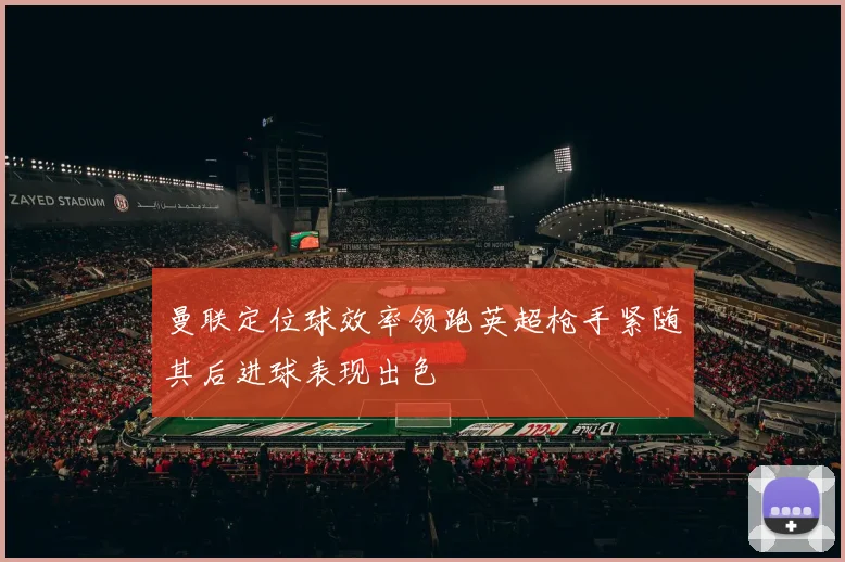 曼联定位球效率领跑英超枪手紧随其后进球表现出色