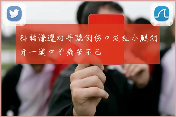 孙铭谦遭对手踹倒伤口泛红小腿划开一道口子痛苦不已