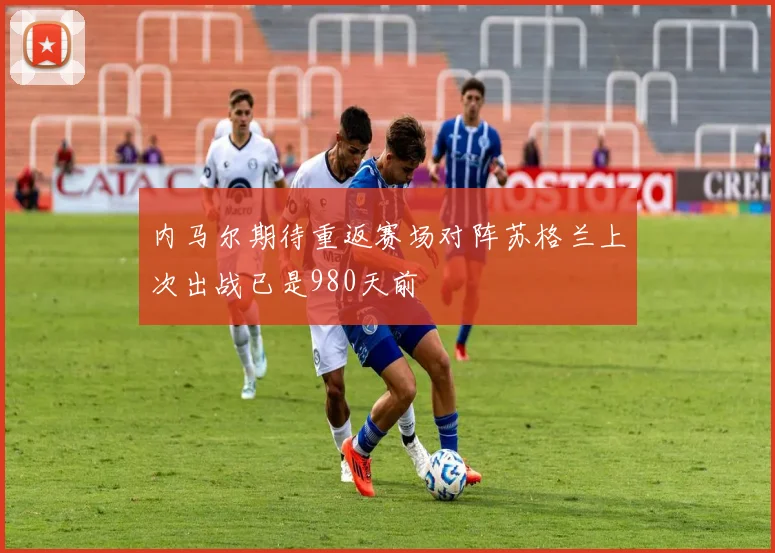 内马尔期待重返赛场对阵苏格兰上次出战已是980天前