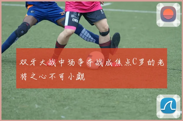 双牙大战中场争夺战成焦点C罗的老将之心不可小觑