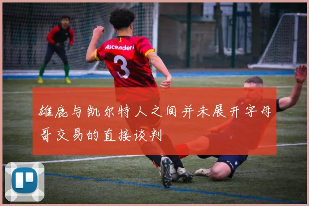 雄鹿与凯尔特人之间并未展开字母哥交易的直接谈判