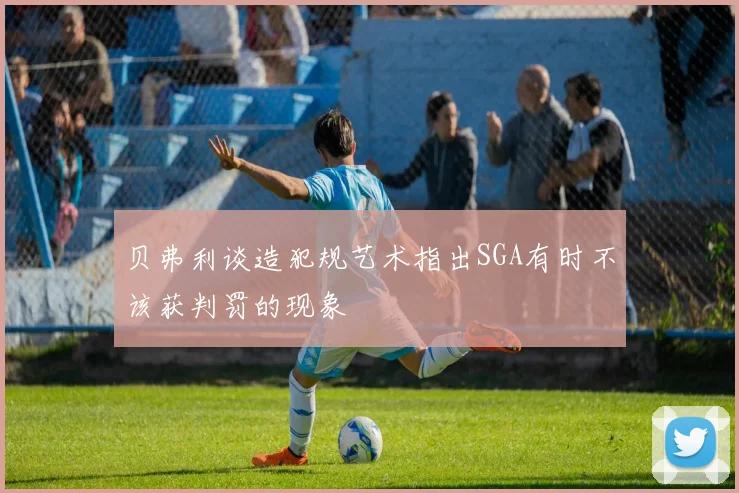 贝弗利谈造犯规艺术指出SGA有时不该获判罚的现象