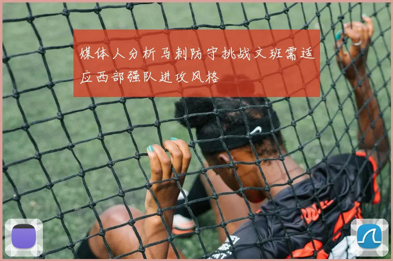 媒体人分析马刺防守挑战文班需适应西部强队进攻风格
