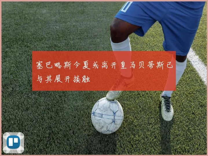 塞巴略斯今夏或离开皇马贝蒂斯已与其展开接触
