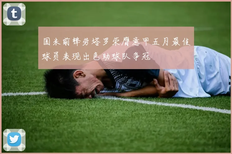 国米前锋劳塔罗荣膺意甲五月最佳球员表现出色助球队争冠
