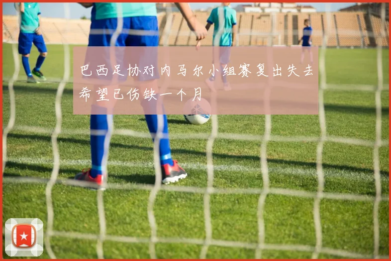 巴西足协对内马尔小组赛复出失去希望已伤缺一个月