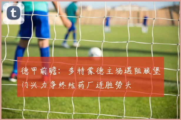 德甲前瞻：多特蒙德主场遇阻狼堡门兴力争终结药厂连胜势头