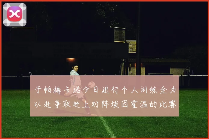 于帕梅卡诺今日进行个人训练全力以赴争取赶上对阵埃因霍温的比赛