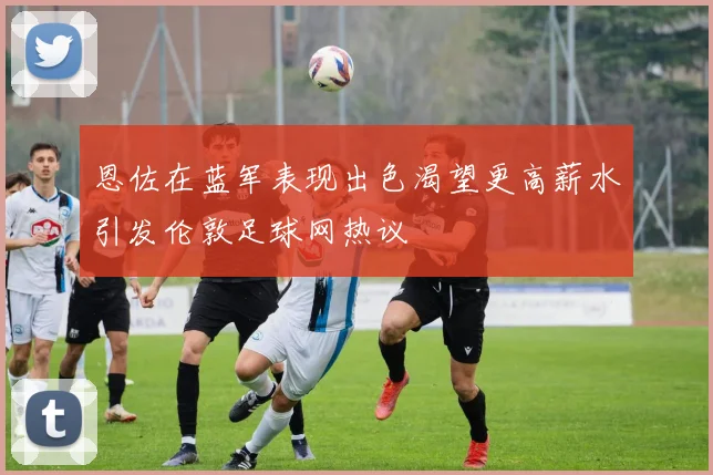 恩佐在蓝军表现出色渴望更高薪水引发伦敦足球网热议
