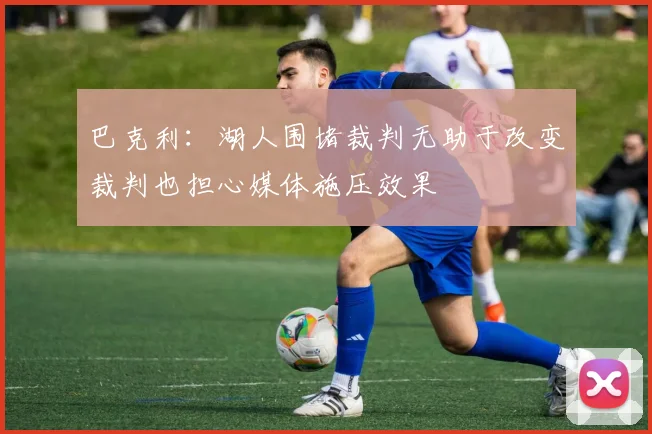 巴克利：湖人围堵裁判无助于改变裁判也担心媒体施压效果