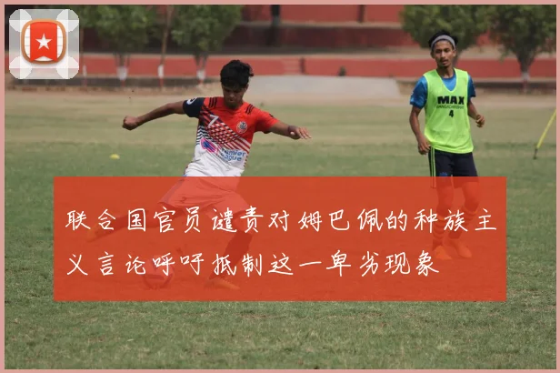 联合国官员谴责对姆巴佩的种族主义言论呼吁抵制这一卑劣现象