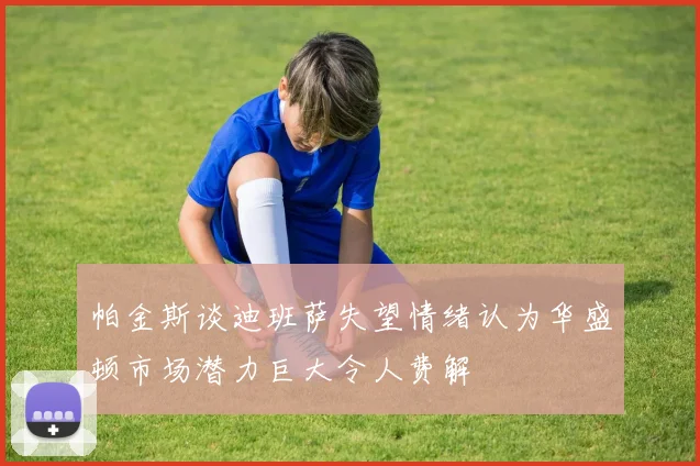 帕金斯谈迪班萨失望情绪认为华盛顿市场潜力巨大令人费解