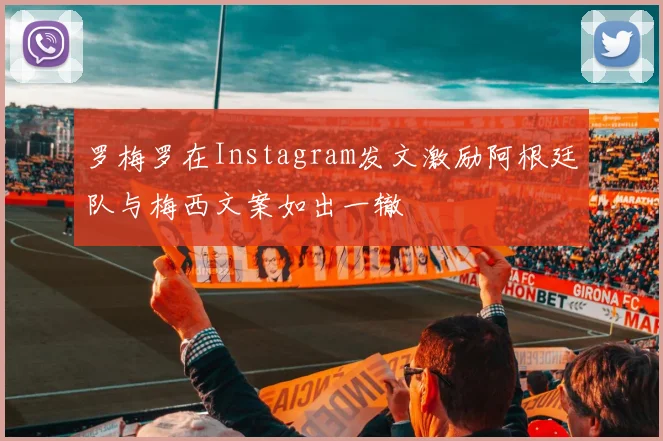 罗梅罗在Instagram发文激励阿根廷队与梅西文案如出一辙