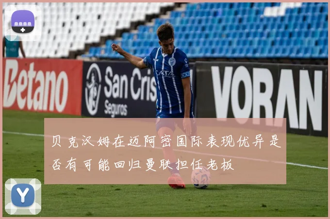贝克汉姆在迈阿密国际表现优异是否有可能回归曼联担任老板