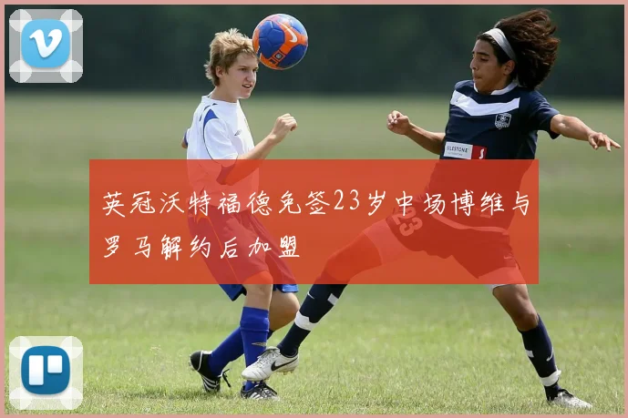 英冠沃特福德免签23岁中场博维与罗马解约后加盟