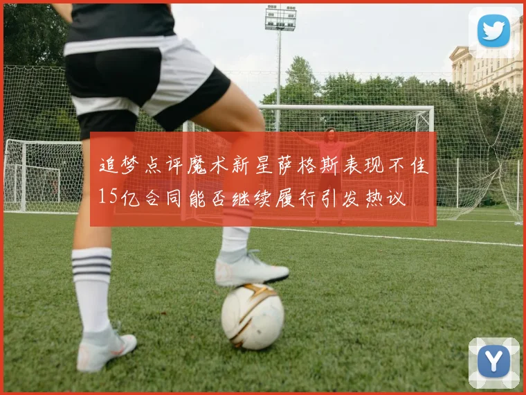 追梦点评魔术新星萨格斯表现不佳15亿合同能否继续履行引发热议