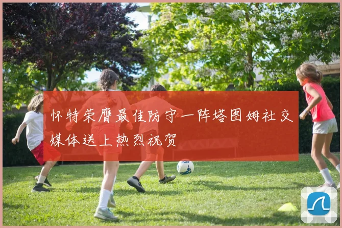 怀特荣膺最佳防守一阵塔图姆社交媒体送上热烈祝贺
